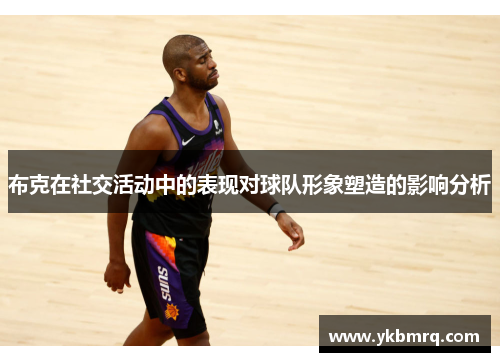 布克在社交活动中的表现对球队形象塑造的影响分析