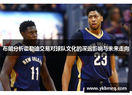 布朗分析霍勒迪交易对球队文化的深远影响与未来走向 布朗分析霍勒迪交易对球队文化的深远影响与未来走向
