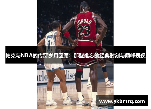 帕克与NBA的传奇岁月回顾:那些难忘的经典时刻与巅峰表现 帕克与NBA的传奇岁月回顾:那些难忘的经典时刻与巅峰表现