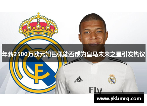 年薪2500万欧元姆巴佩能否成为皇马未来之星引发热议 年薪2500万欧元姆巴佩能否成为皇马未来之星引发热议